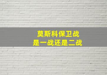 莫斯科保卫战是一战还是二战