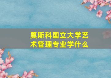 莫斯科国立大学艺术管理专业学什么