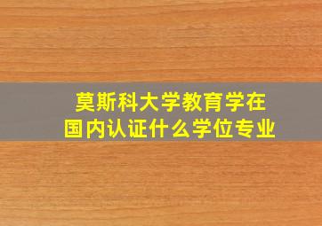 莫斯科大学教育学在国内认证什么学位专业