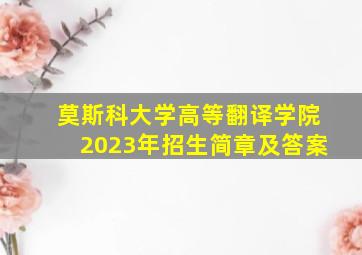 莫斯科大学高等翻译学院2023年招生简章及答案