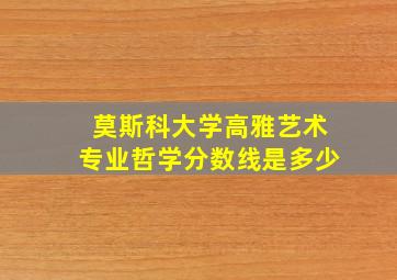 莫斯科大学高雅艺术专业哲学分数线是多少