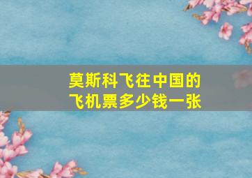 莫斯科飞往中国的飞机票多少钱一张