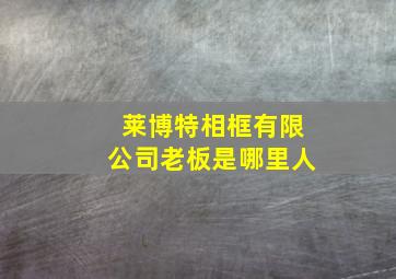 莱博特相框有限公司老板是哪里人