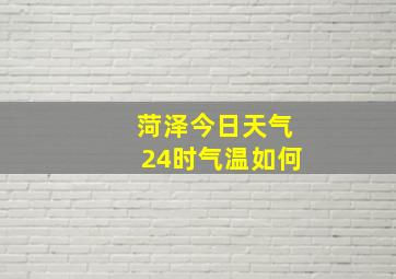 菏泽今日天气24时气温如何