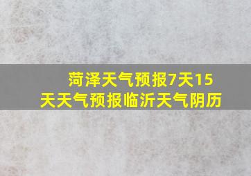 菏泽天气预报7天15天天气预报临沂天气阴历