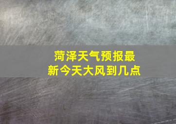 菏泽天气预报最新今天大风到几点