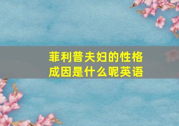 菲利普夫妇的性格成因是什么呢英语