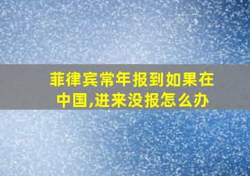 菲律宾常年报到如果在中国,进来没报怎么办