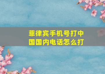 菲律宾手机号打中国国内电话怎么打