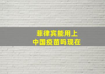 菲律宾能用上中国疫苗吗现在