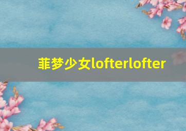 菲梦少女lofterlofter