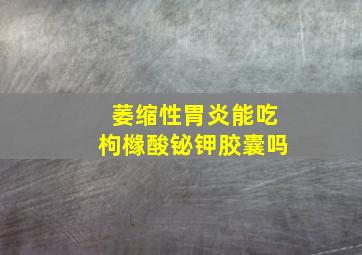 萎缩性胃炎能吃枸橼酸铋钾胶囊吗