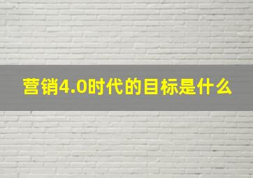 营销4.0时代的目标是什么