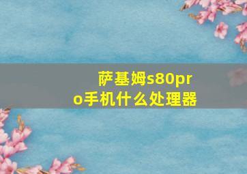 萨基姆s80pro手机什么处理器