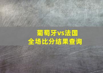 葡萄牙vs法国全场比分结果查询