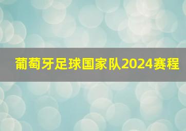 葡萄牙足球国家队2024赛程