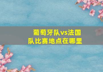 葡萄牙队vs法国队比赛地点在哪里