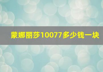 蒙娜丽莎10077多少钱一块