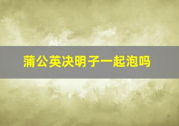 蒲公英决明子一起泡吗