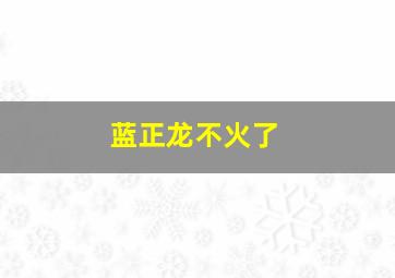 蓝正龙不火了