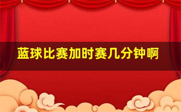 蓝球比赛加时赛几分钟啊