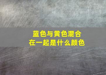 蓝色与黄色混合在一起是什么颜色