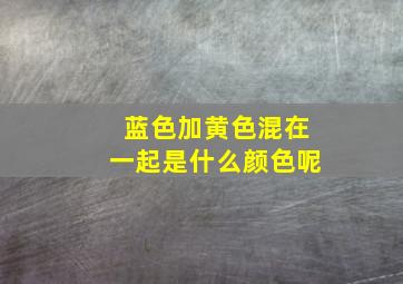 蓝色加黄色混在一起是什么颜色呢