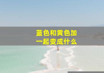 蓝色和黄色加一起变成什么