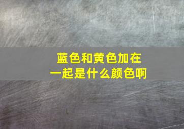 蓝色和黄色加在一起是什么颜色啊