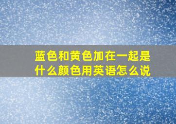 蓝色和黄色加在一起是什么颜色用英语怎么说