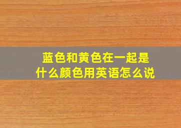 蓝色和黄色在一起是什么颜色用英语怎么说