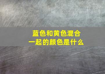 蓝色和黄色混合一起的颜色是什么