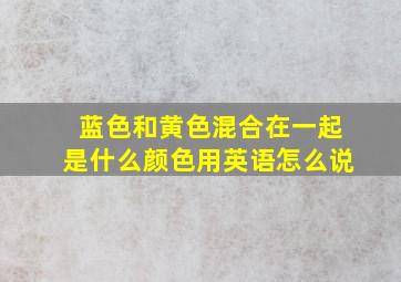 蓝色和黄色混合在一起是什么颜色用英语怎么说