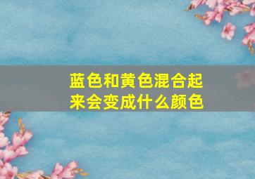 蓝色和黄色混合起来会变成什么颜色