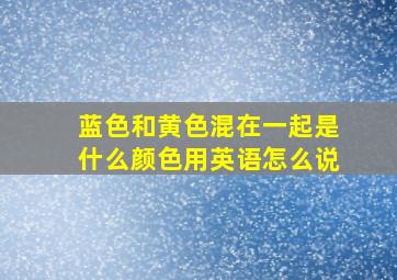 蓝色和黄色混在一起是什么颜色用英语怎么说