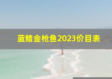 蓝鳍金枪鱼2023价目表