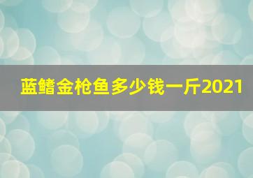 蓝鳍金枪鱼多少钱一斤2021