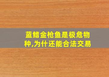 蓝鳍金枪鱼是极危物种,为什还能合法交易