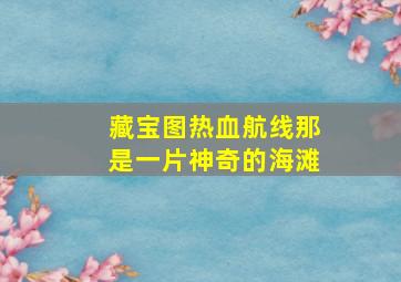 藏宝图热血航线那是一片神奇的海滩