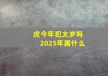 虎今年犯太岁吗2025年属什么