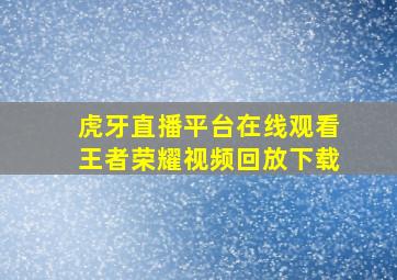 虎牙直播平台在线观看王者荣耀视频回放下载