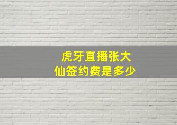 虎牙直播张大仙签约费是多少