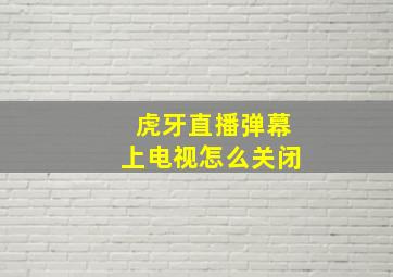 虎牙直播弹幕上电视怎么关闭