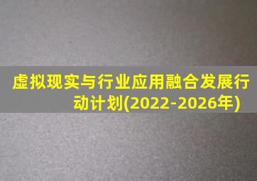 虚拟现实与行业应用融合发展行动计划(2022-2026年)