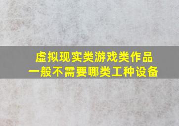 虚拟现实类游戏类作品一般不需要哪类工种设备