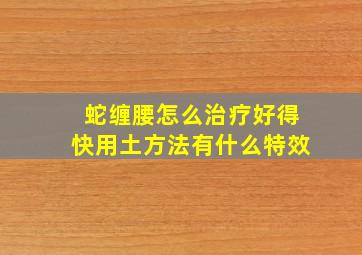 蛇缠腰怎么治疗好得快用土方法有什么特效