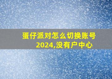 蛋仔派对怎么切换账号2024,没有户中心