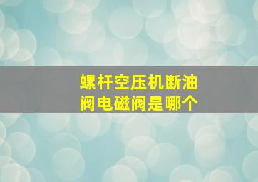 螺杆空压机断油阀电磁阀是哪个