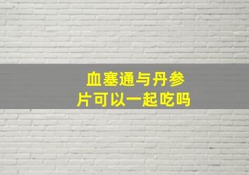 血塞通与丹参片可以一起吃吗