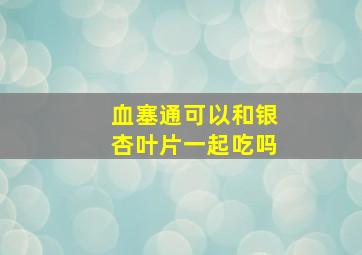 血塞通可以和银杏叶片一起吃吗